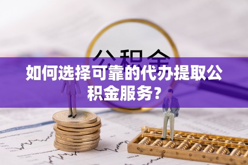 勃利如何选择可靠的代办提取公积金服务？
