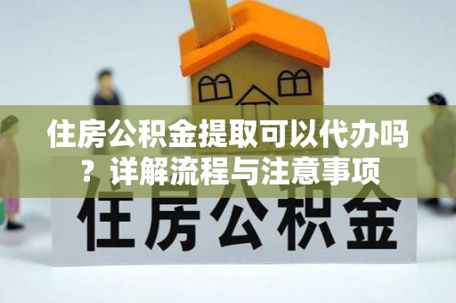 勃利住房公积金提取可以代办吗？详解流程与注意事项