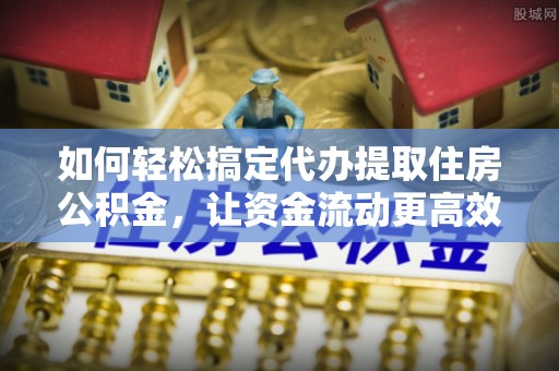 勃利如何轻松搞定代办提取住房公积金，让资金流动更高效