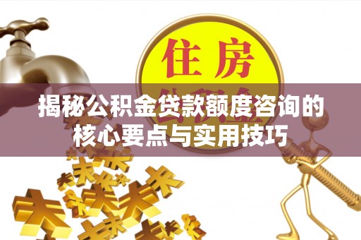勃利揭秘公积金贷款额度咨询的核心要点与实用技巧