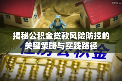 勃利揭秘公积金贷款风险防控的关键策略与实践路径