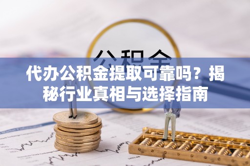 勃利代办公积金提取可靠吗？揭秘行业真相与选择指南