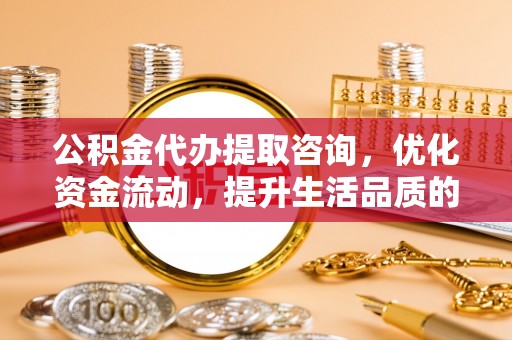 勃利公积金代办提取咨询，优化资金流动，提升生活品质的明智选择