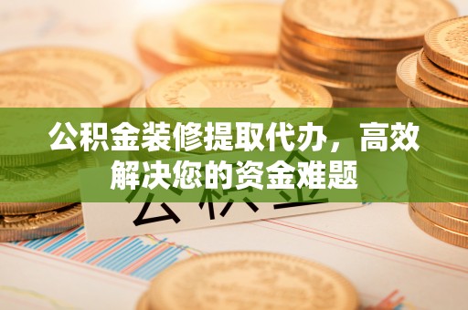 勃利公积金装修提取代办，高效解决您的资金难题
