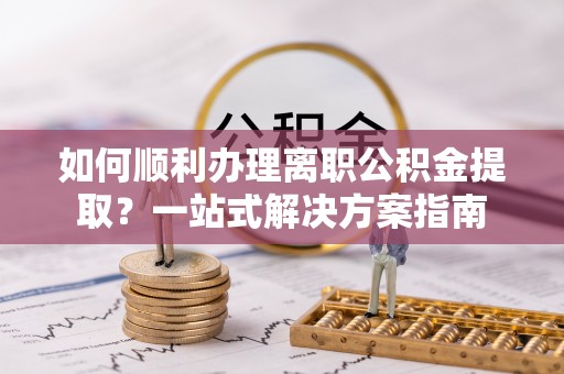 勃利如何顺利办理离职公积金提取？一站式解决方案指南