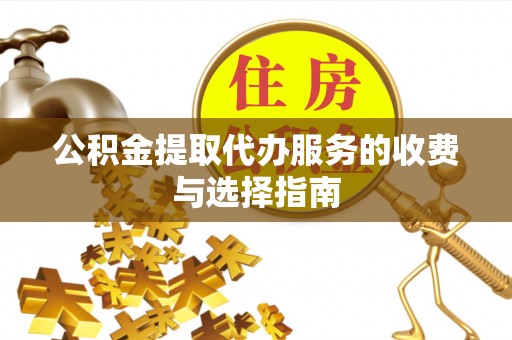 勃利公积金提取代办服务的收费与选择指南