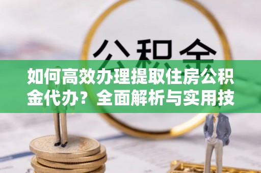 勃利如何高效办理提取住房公积金代办？全面解析与实用技巧