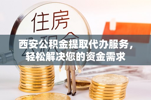 勃利西安公积金提取代办服务，轻松解决您的资金需求