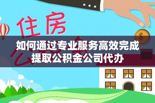 勃利如何通过专业服务高效完成提取公积金公司代办
