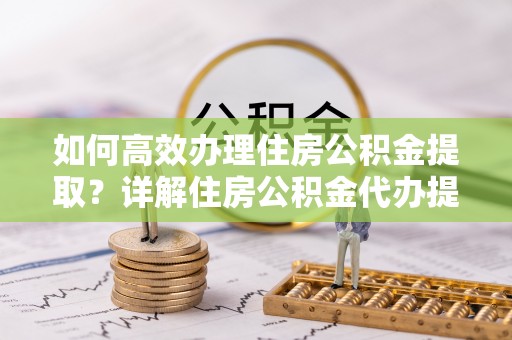 勃利如何高效办理住房公积金提取？详解住房公积金代办提取流程