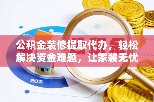 勃利公积金装修提取代办，轻松解决资金难题，让家装无忧