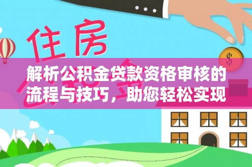 勃利解析公积金贷款资格审核的流程与技巧，助您轻松实现购房梦