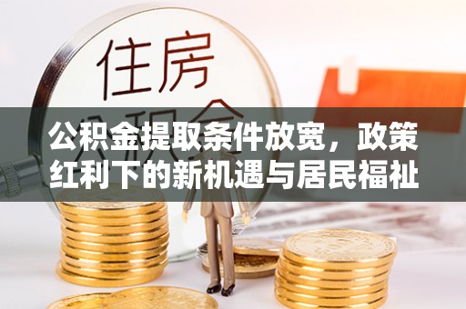 勃利公积金提取条件放宽，政策红利下的新机遇与居民福祉提升