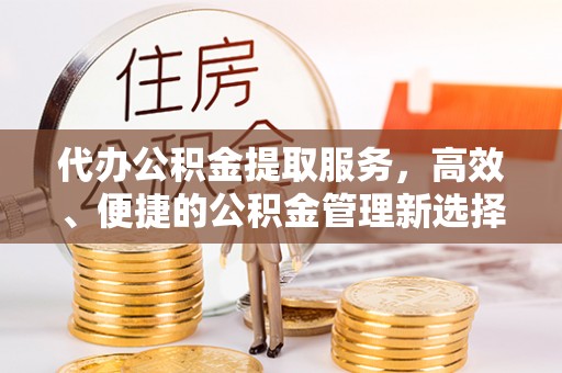 勃利代办公积金提取服务，高效、便捷的公积金管理新选择