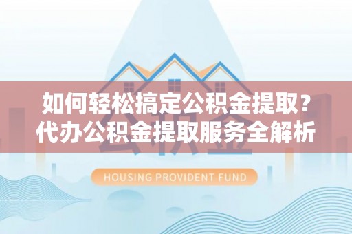 勃利如何轻松搞定公积金提取？代办公积金提取服务全解析