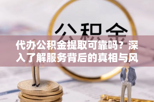 勃利代办公积金提取可靠吗？深入了解服务背后的真相与风险