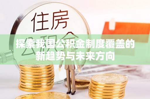 勃利探索我国公积金制度覆盖的新趋势与未来方向