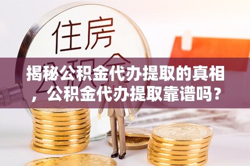 勃利揭秘公积金代办提取的真相，公积金代办提取靠谱吗？
