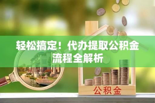 勃利轻松搞定！代办提取公积金流程全解析