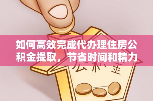 勃利如何高效完成代办理住房公积金提取，节省时间和精力？