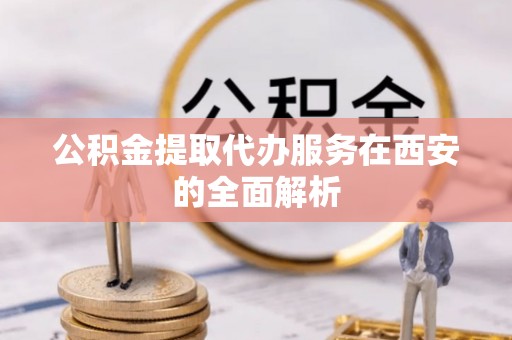 勃利公积金提取代办服务在西安的全面解析