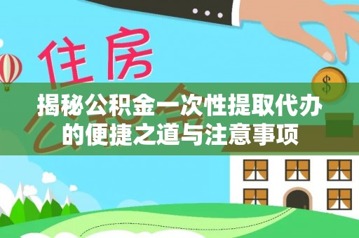 勃利揭秘公积金一次性提取代办的便捷之道与注意事项