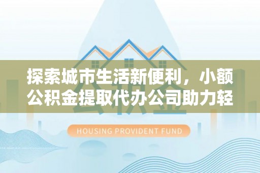 勃利探索城市生活新便利，小额公积金提取代办公司助力轻松理财