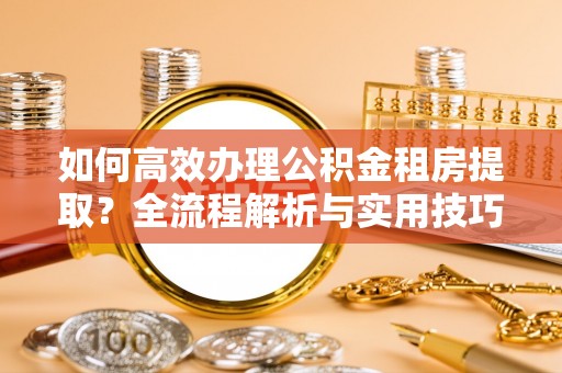 勃利如何高效办理公积金租房提取？全流程解析与实用技巧