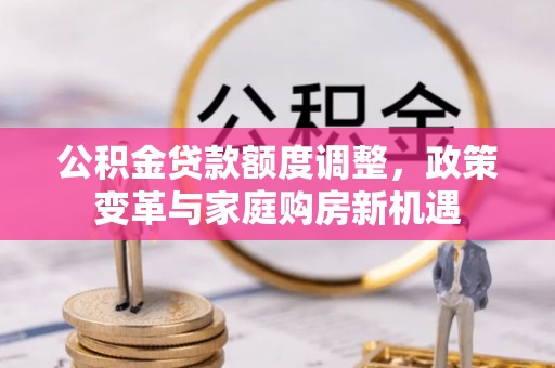 勃利公积金贷款额度调整，政策变革与家庭购房新机遇