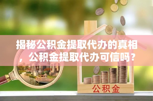 勃利揭秘公积金提取代办的真相，公积金提取代办可信吗？