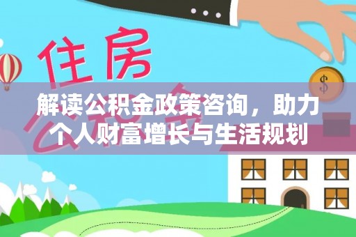 勃利解读公积金政策咨询，助力个人财富增长与生活规划
