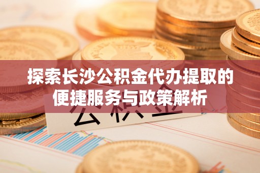 勃利探索长沙公积金代办提取的便捷服务与政策解析
