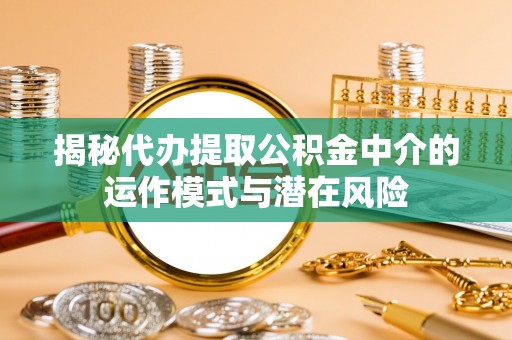 勃利揭秘代办提取公积金中介的运作模式与潜在风险