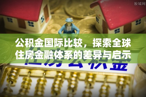 勃利公积金国际比较，探索全球住房金融体系的差异与启示