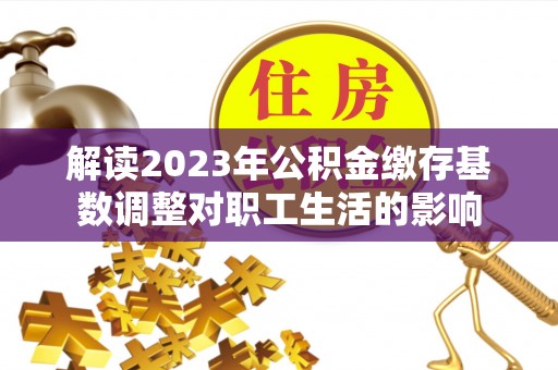 勃利解读2023年公积金缴存基数调整对职工生活的影响