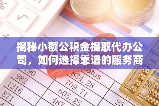 勃利揭秘小额公积金提取代办公司，如何选择靠谱的服务商？