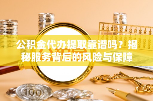 勃利公积金代办提取靠谱吗？揭秘服务背后的风险与保障