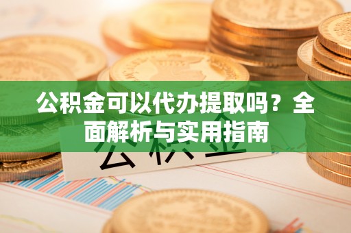 勃利公积金可以代办提取吗？全面解析与实用指南