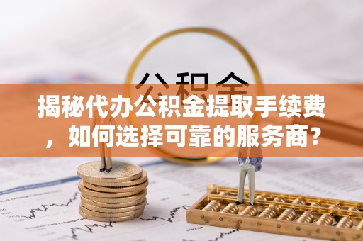 勃利揭秘代办公积金提取手续费，如何选择可靠的服务商？