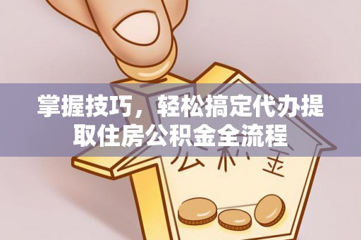 勃利掌握技巧，轻松搞定代办提取住房公积金全流程