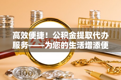 勃利高效便捷！公积金提取代办服务——为您的生活增添便利