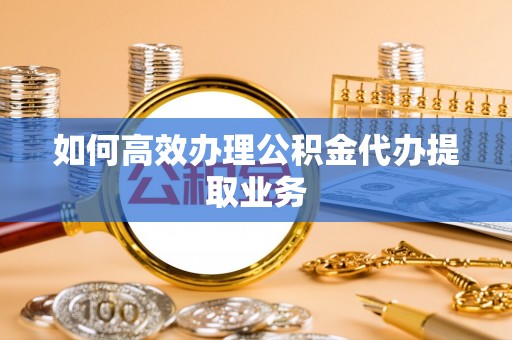 勃利如何高效办理公积金代办提取业务