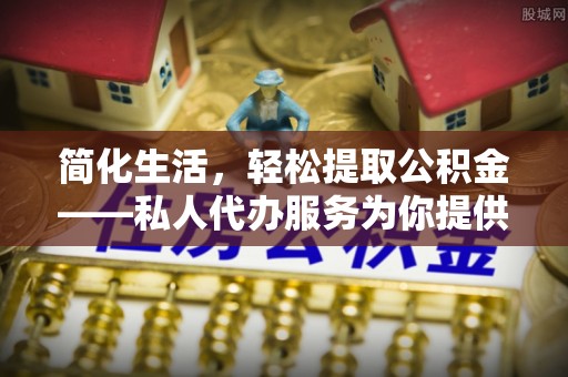 勃利简化生活，轻松提取公积金——私人代办服务为你提供便利