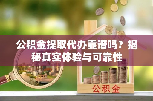 勃利公积金提取代办靠谱吗？揭秘真实体验与可靠性