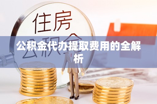 勃利公积金代办提取费用的全解析