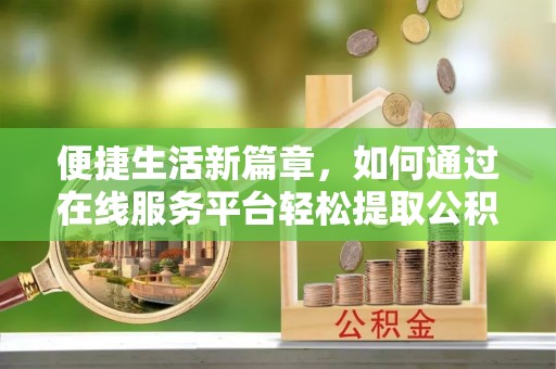 勃利便捷生活新篇章，如何通过在线服务平台轻松提取公积金